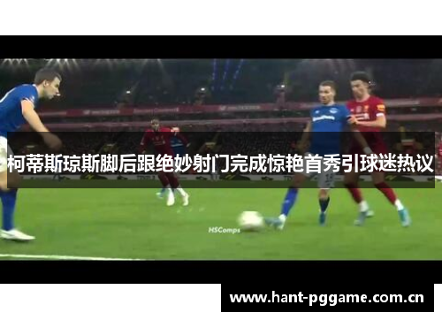 柯蒂斯琼斯脚后跟绝妙射门完成惊艳首秀引球迷热议 柯蒂斯琼斯脚后跟绝妙射门完成惊艳首秀引球迷热议