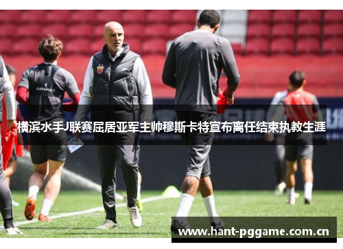 横滨水手J联赛屈居亚军主帅穆斯卡特宣布离任结束执教生涯 横滨水手J联赛屈居亚军主帅穆斯卡特宣布离任结束执教生涯